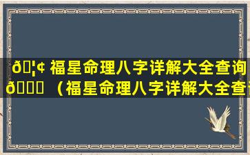 🦢 福星命理八字详解大全查询 🐋 （福星命理八字详解大全查询网）